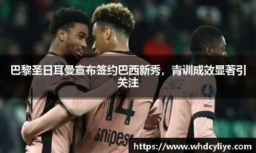 巴黎圣日耳曼宣布签约巴西新秀，青训成效显著引关注