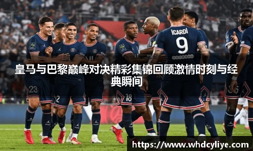 皇马与巴黎巅峰对决精彩集锦回顾激情时刻与经典瞬间