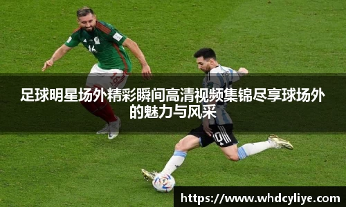足球明星场外精彩瞬间高清视频集锦尽享球场外的魅力与风采